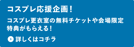 コスプレ応援企画！コスプレ更衣室の無料チケットや会場限定特典がもらえる！詳しくはコチラ