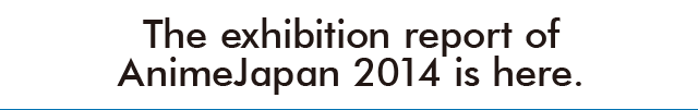 The exhibition report of AnimeJapan 2014 is here.