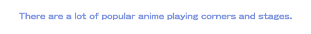 There are a lot of popular anime playing corners and stages.