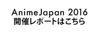 AnimeJapan2016 開催レポートはこちら