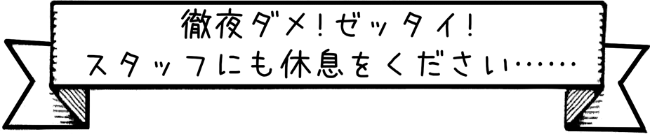 徹夜ダメ！ゼッタイ！スタッフにも休息をください......