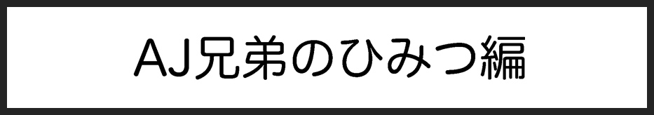 タイトル：AJ兄弟のひみつ編