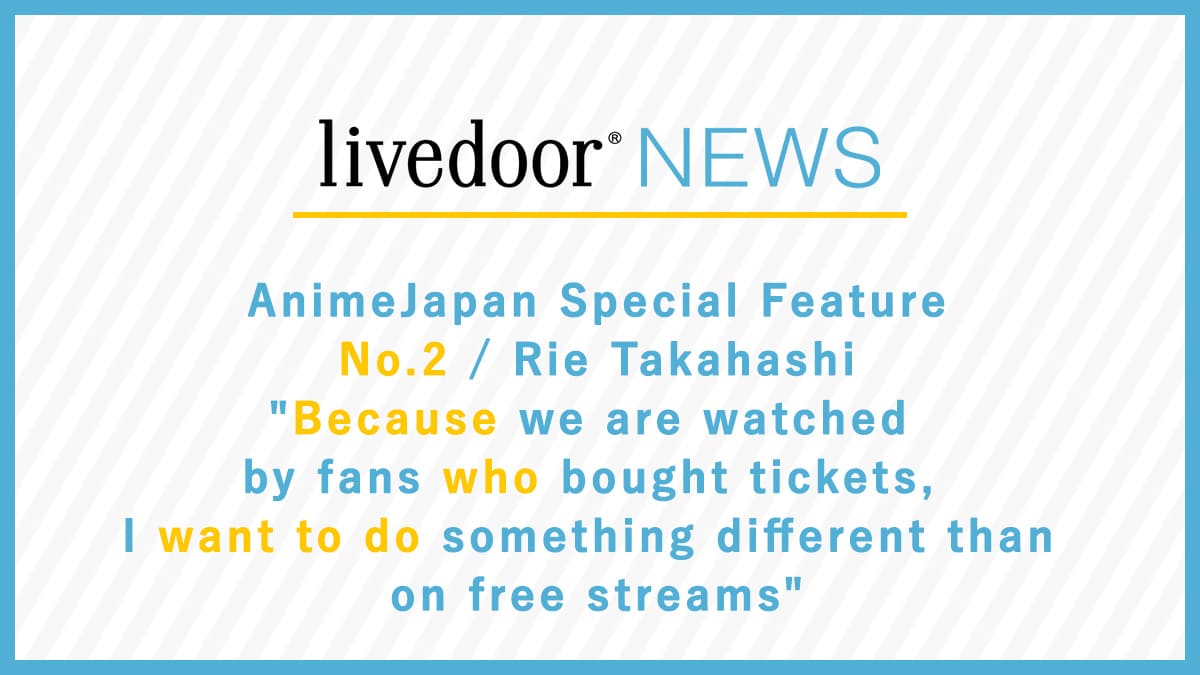 AnimeJapan Special Feature No.2 / Rie Takahashi "Because we are watched by fans who bought tickets, I want to do something different than on free streams"