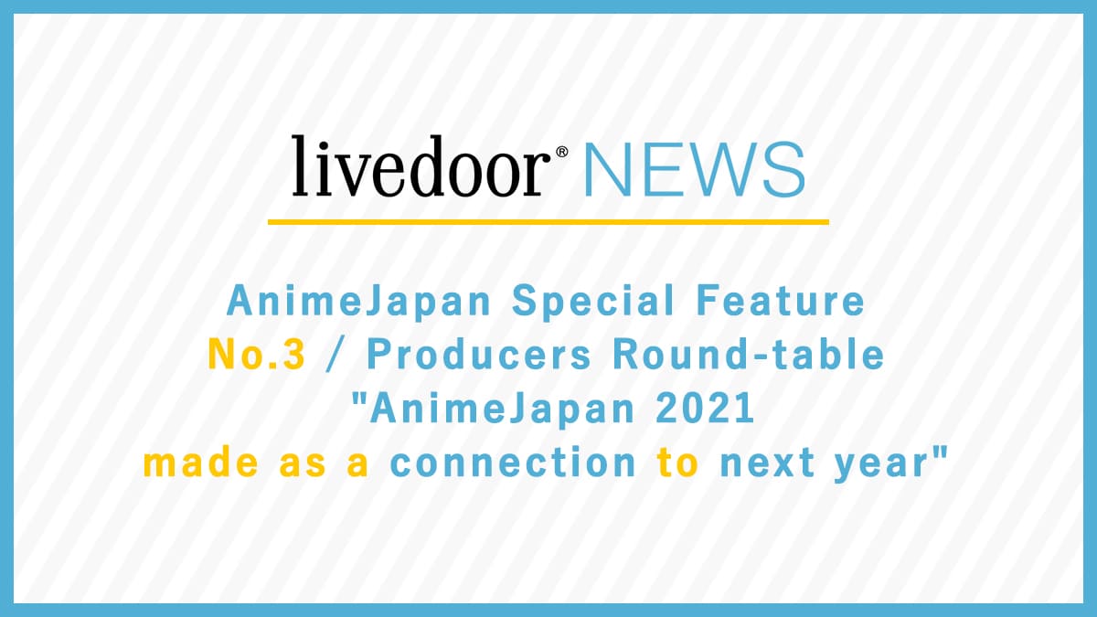 AnimeJapan Special Feature No.3 / Producers Round-table "AnimeJapan 2021 made as a connection to next year"