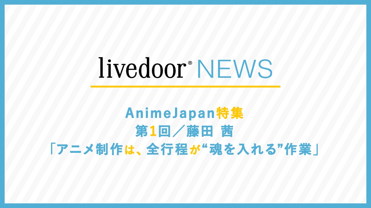 AnimeJapan特集 第1回／藤田 茜「アニメ制作は、全行程が“魂を入れる”作業」