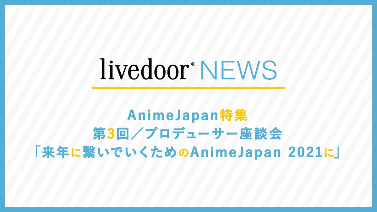 AnimeJapan特集 第3回／プロデューサー座談会「来年に繋いでいくためのAnimeJapan 2021に」